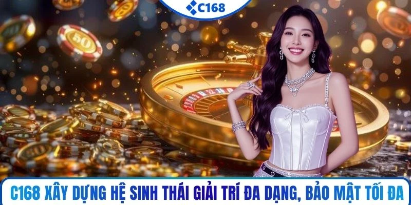 C168 xây dựng hệ sinh thái giải trí đa dạng, bảo mật tối đa