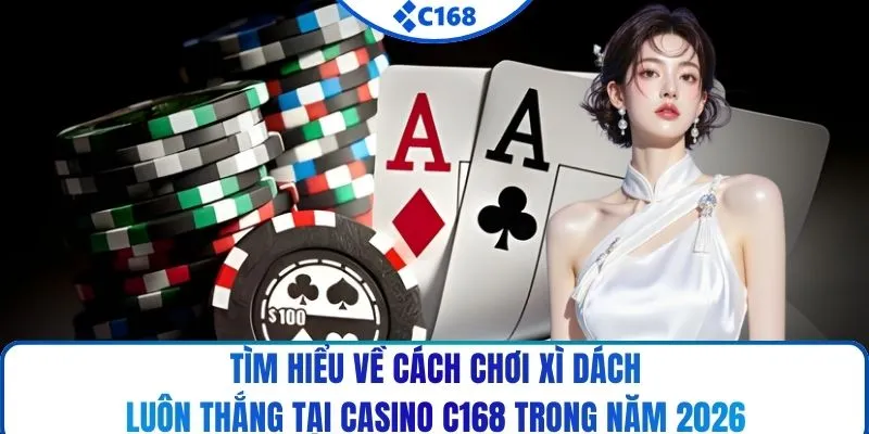 Tìm hiểu về cách chơi xì dách luôn thắng tại casino C168 trong năm 2026